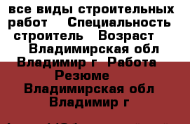 все виды строительных работ. › Специальность ­ строитель › Возраст ­ 33 - Владимирская обл., Владимир г. Работа » Резюме   . Владимирская обл.,Владимир г.